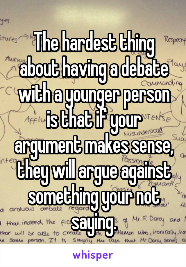 The hardest thing about having a debate with a younger person is that if your argument makes sense, they will argue against something your not saying.
