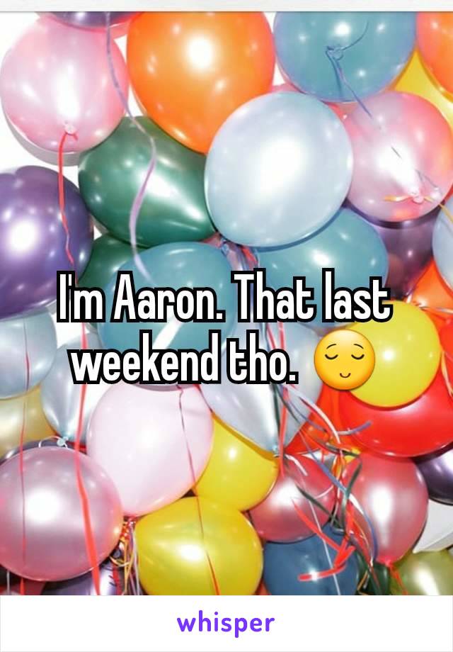 I'm Aaron. That last weekend tho. 😌