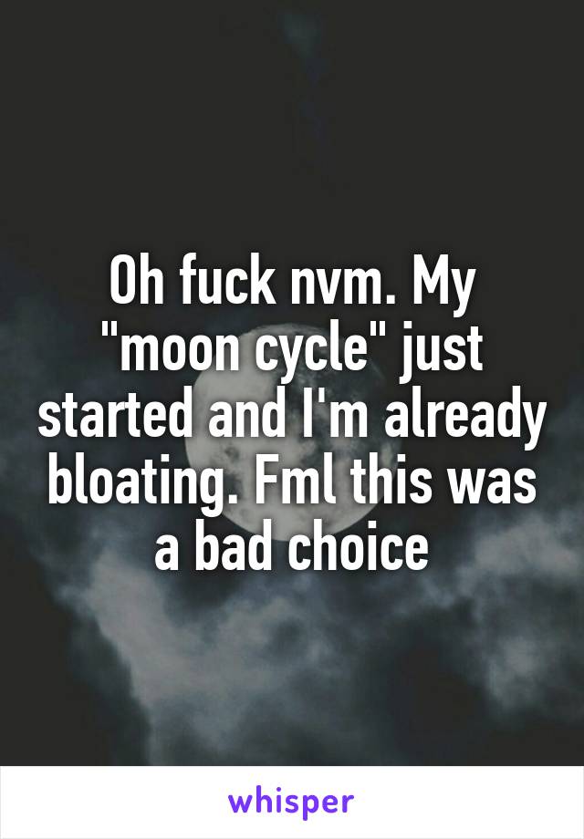 Oh fuck nvm. My "moon cycle" just started and I'm already bloating. Fml this was a bad choice