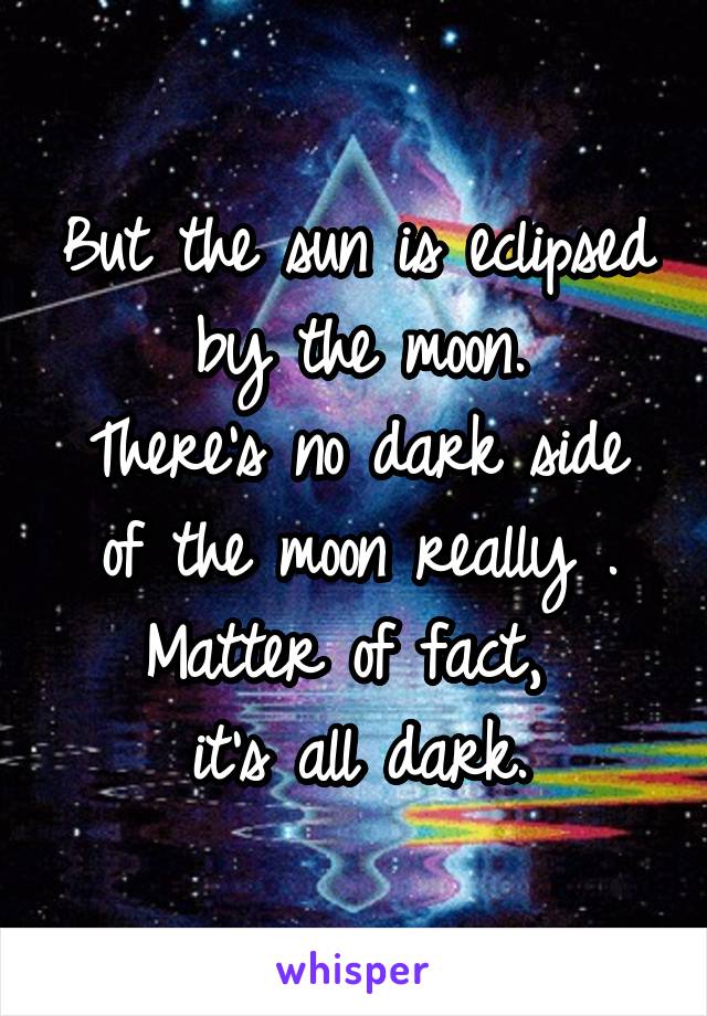 But the sun is eclipsed by the moon.
There's no dark side of the moon really . Matter of fact, 
it's all dark.