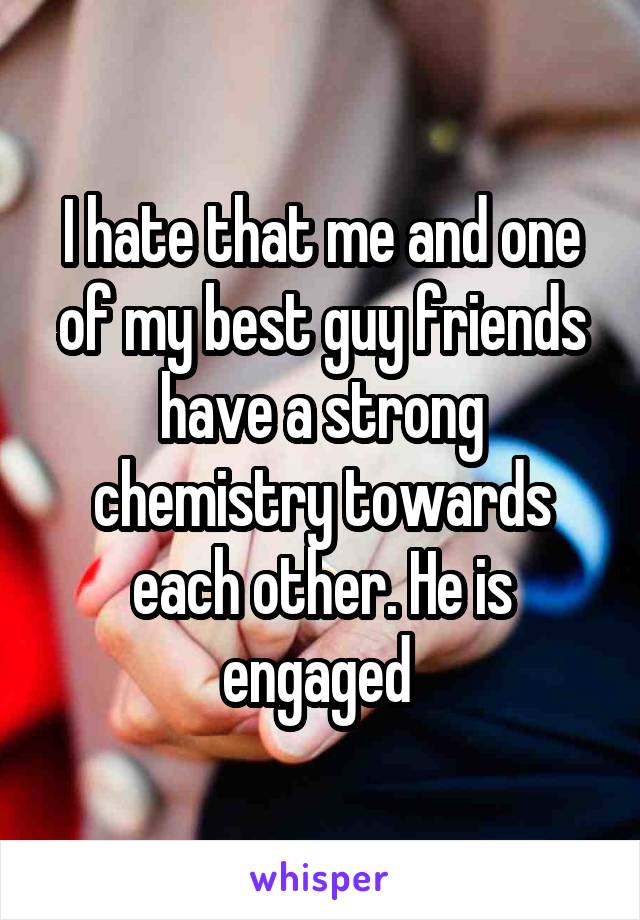 I hate that me and one of my best guy friends have a strong chemistry towards each other. He is engaged 