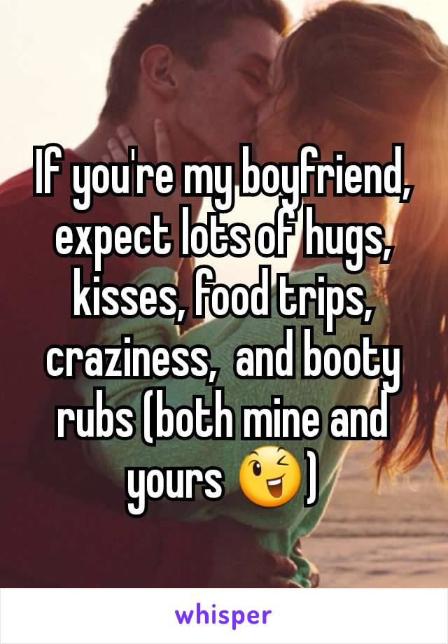 If you're my boyfriend,  expect lots of hugs,  kisses, food trips,  craziness,  and booty rubs (both mine and yours 😉)