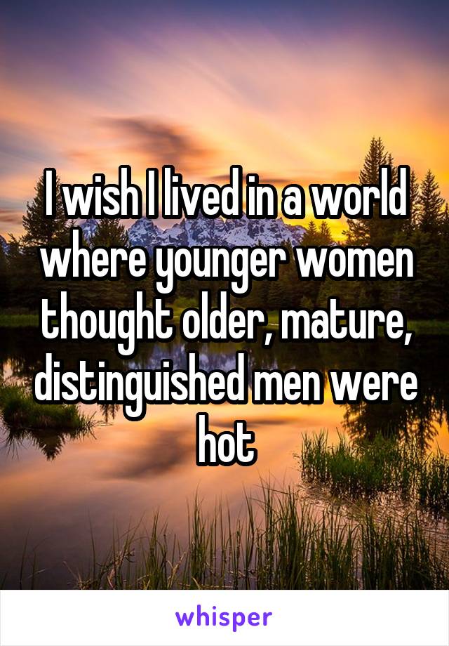 I wish I lived in a world where younger women thought older, mature, distinguished men were hot