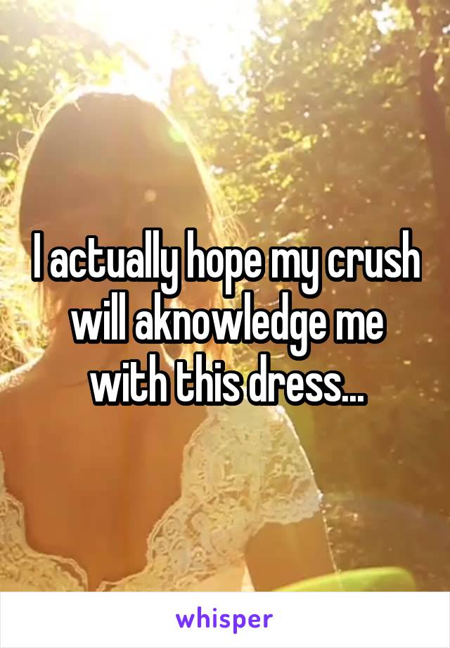 I actually hope my crush will aknowledge me with this dress...