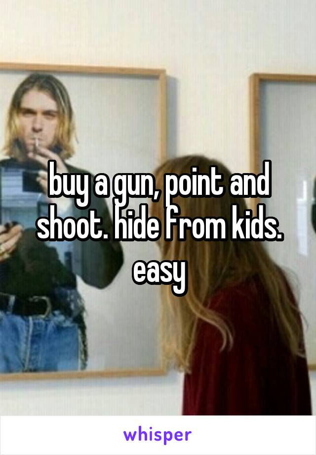buy a gun, point and shoot. hide from kids. easy