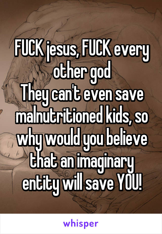 FUCK jesus, FUCK every other god
They can't even save malnutritioned kids, so why would you believe that an imaginary entity will save YOU!