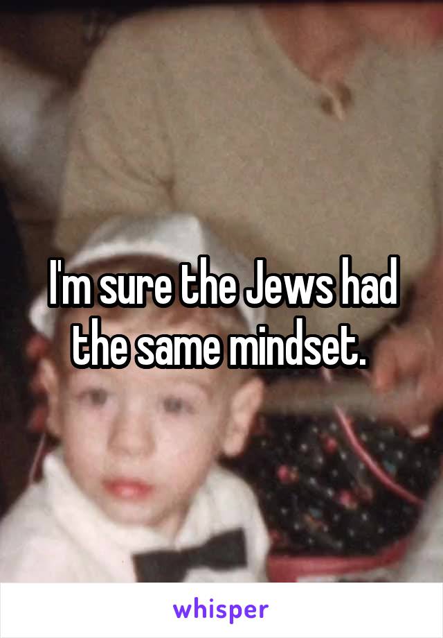 I'm sure the Jews had the same mindset. 