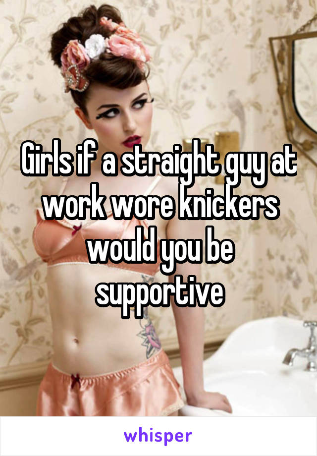 Girls if a straight guy at work wore knickers would you be supportive