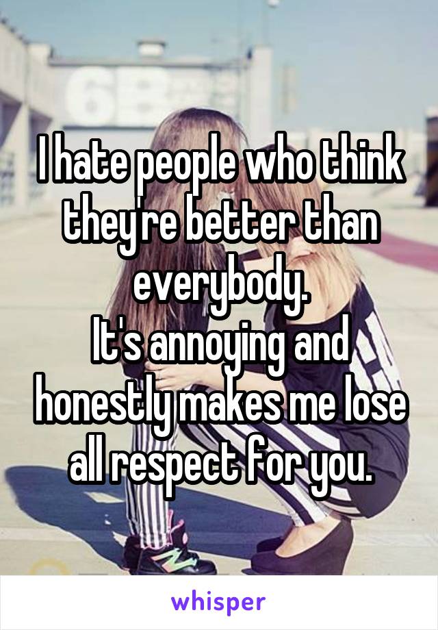 I hate people who think they're better than everybody.
It's annoying and honestly makes me lose all respect for you.
