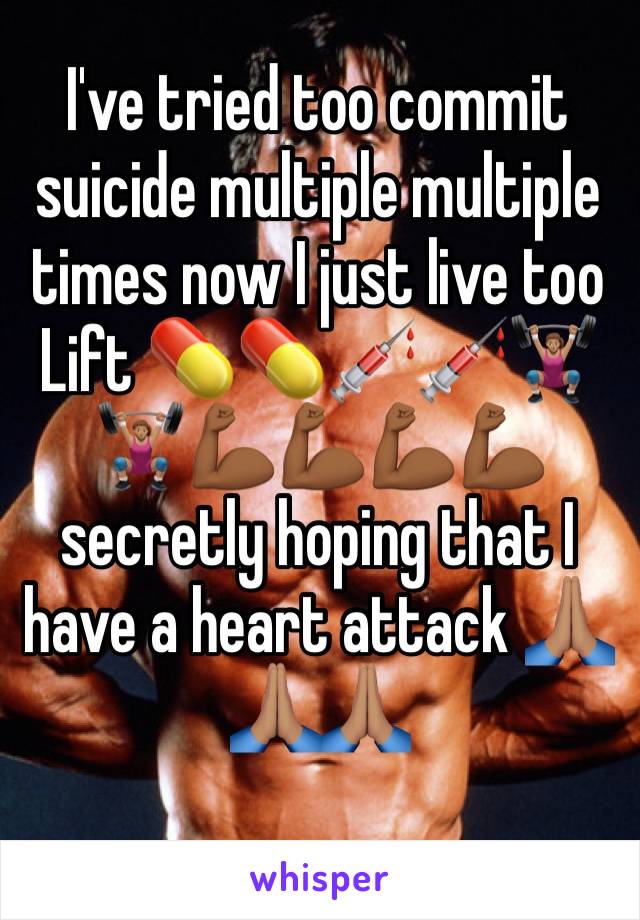 I've tried too commit suicide multiple multiple times now I just live too Lift 💊💊💉💉🏋🏽‍♀️🏋🏽‍♀️💪🏾💪🏾💪🏾💪🏾 secretly hoping that I have a heart attack 🙏🏽🙏🏽🙏🏽