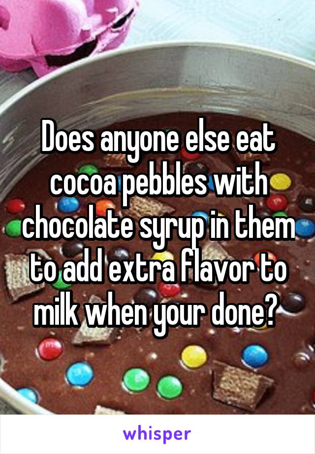 Does anyone else eat cocoa pebbles with chocolate syrup in them to add extra flavor to milk when your done? 