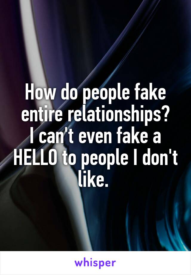 How do people fake entire relationships?
I can't even fake a HELLO to people I don't like. 