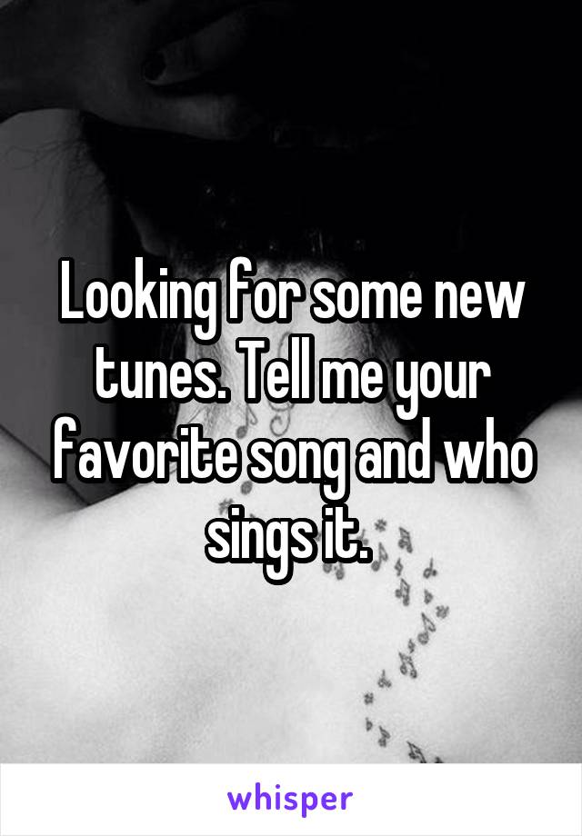 Looking for some new tunes. Tell me your favorite song and who sings it. 