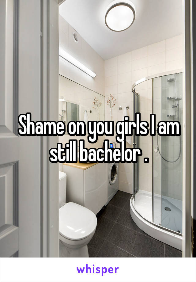 Shame on you girls I am still bachelor .