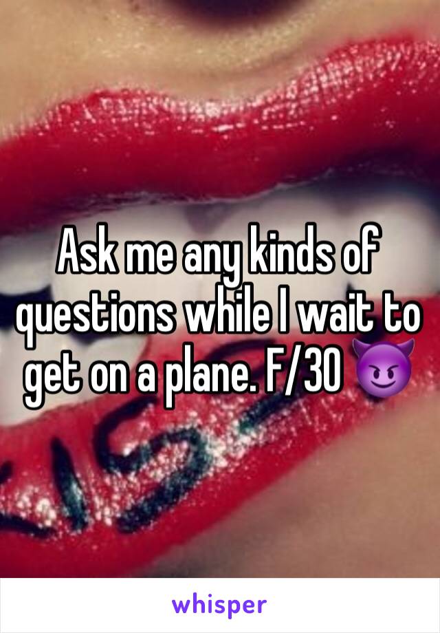 Ask me any kinds of questions while I wait to get on a plane. F/30 😈