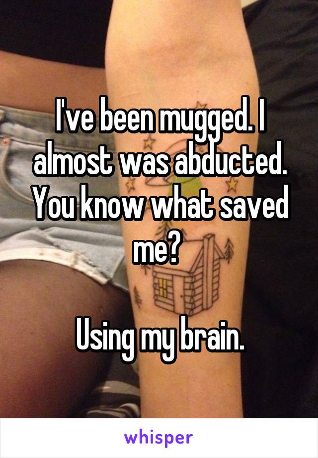 I've been mugged. I almost was abducted. You know what saved me? 

Using my brain.