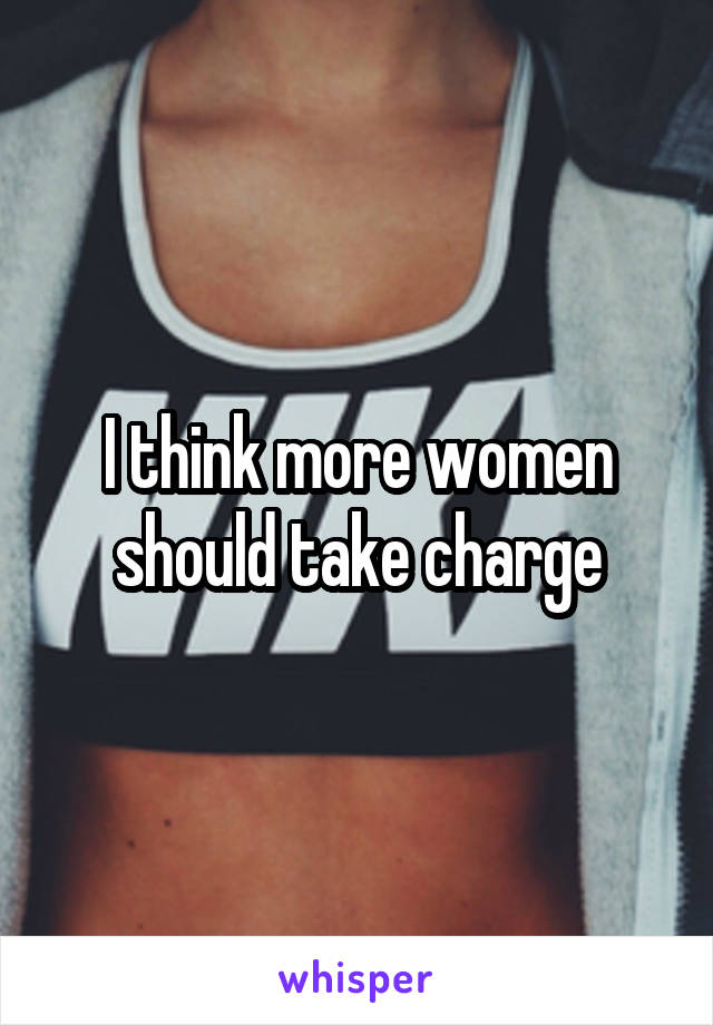 I think more women should take charge