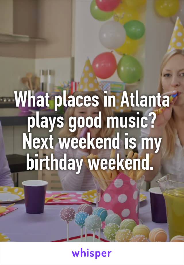 What places in Atlanta plays good music? Next weekend is my birthday weekend. 