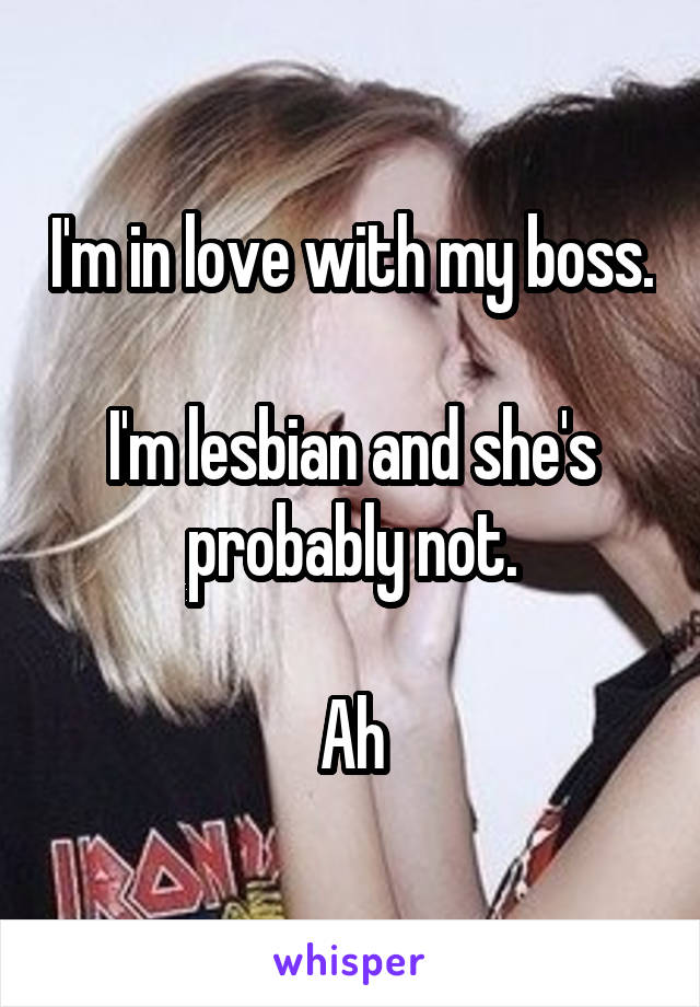 I'm in love with my boss. 
I'm lesbian and she's probably not.

Ah