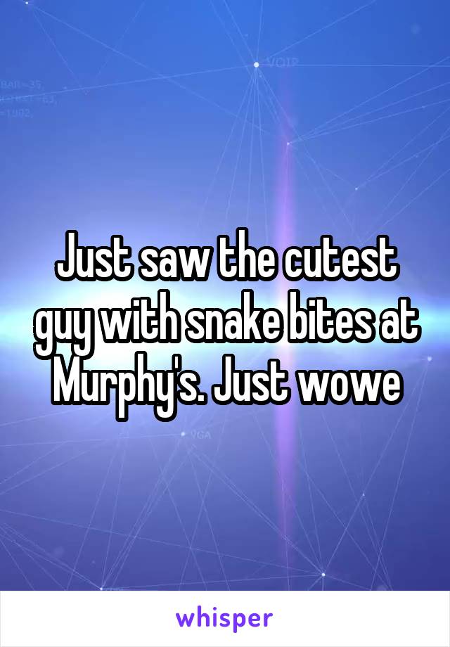 Just saw the cutest guy with snake bites at Murphy's. Just wowe