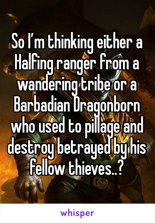 So I’m thinking either a Halfing ranger from a wandering tribe or a Barbadian Dragonborn who used to pillage and destroy betrayed by his fellow thieves..?