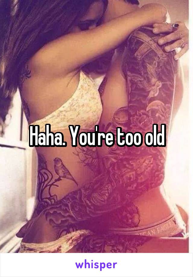 Haha. You're too old