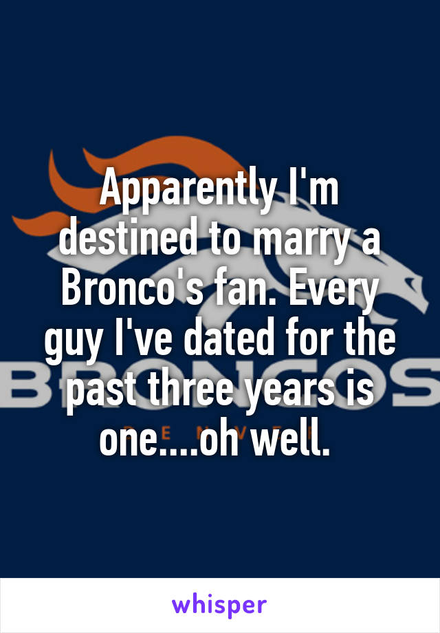Apparently I'm destined to marry a Bronco's fan. Every guy I've dated for the past three years is one....oh well. 
