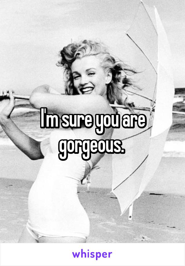 I'm sure you are gorgeous. 