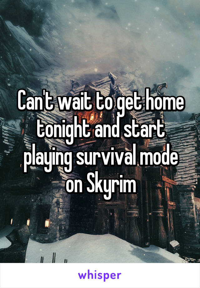 Can't wait to get home tonight and start playing survival mode on Skyrim