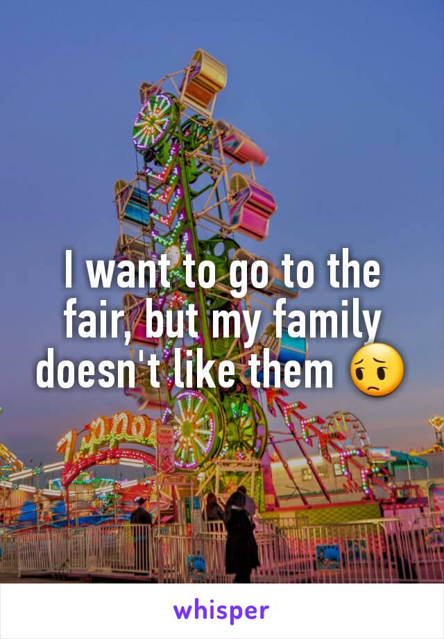 I want to go to the fair, but my family doesn't like them 😔