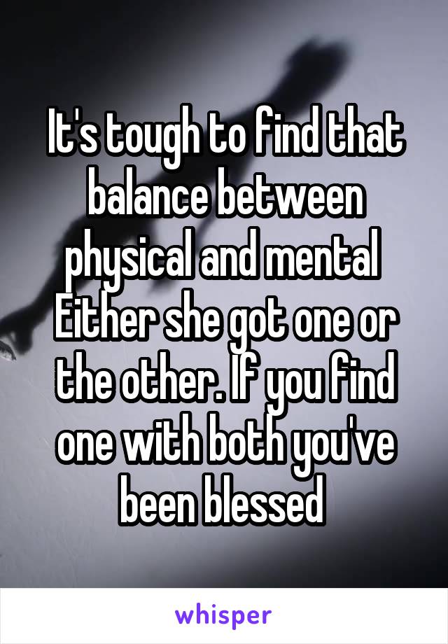 It's tough to find that balance between physical and mental 
Either she got one or the other. If you find one with both you've been blessed 