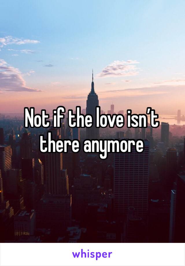 Not if the love isn’t there anymore