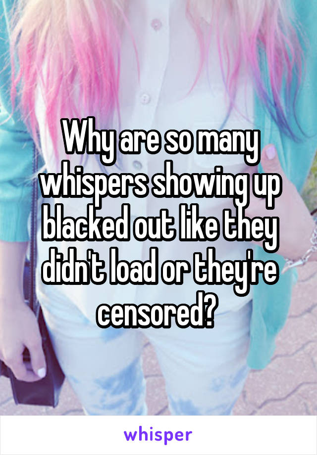 Why are so many whispers showing up blacked out like they didn't load or they're censored? 