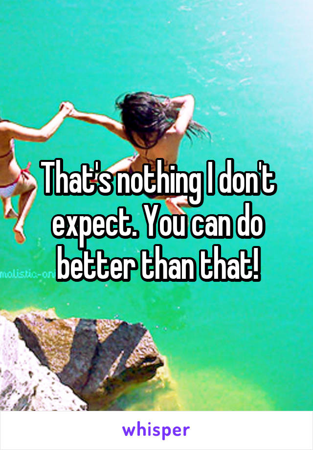 That's nothing I don't expect. You can do better than that!
