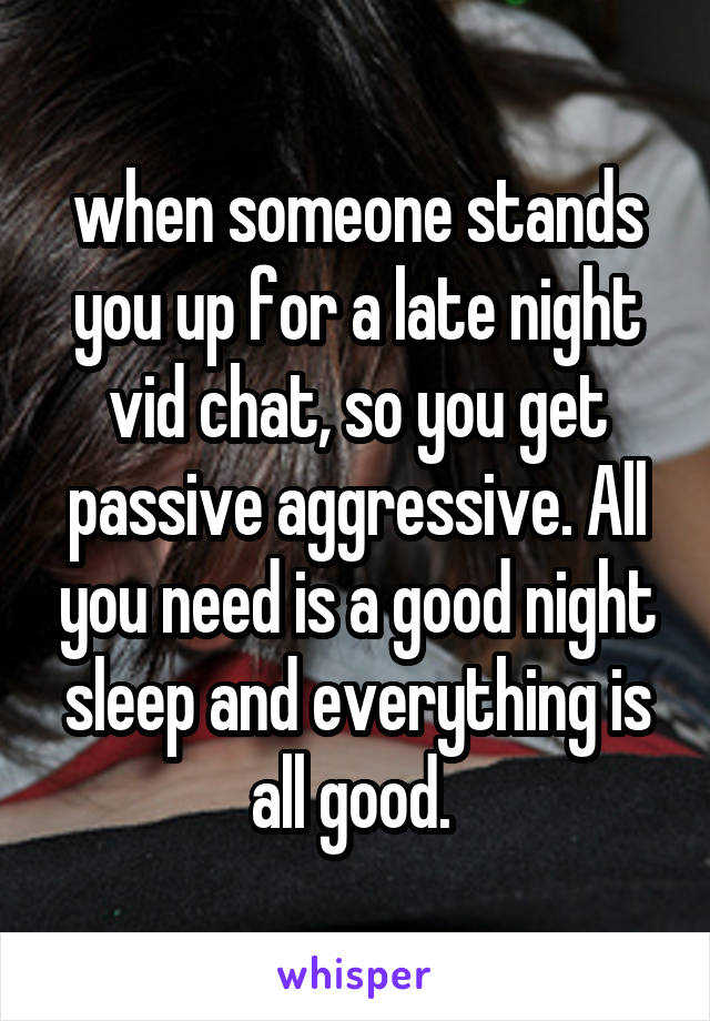 when someone stands you up for a late night vid chat, so you get passive aggressive. All you need is a good night sleep and everything is all good. 