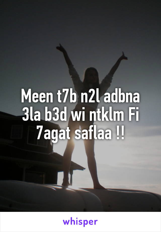 Meen t7b n2l adbna 3la b3d wi ntklm Fi 7agat saflaa !!