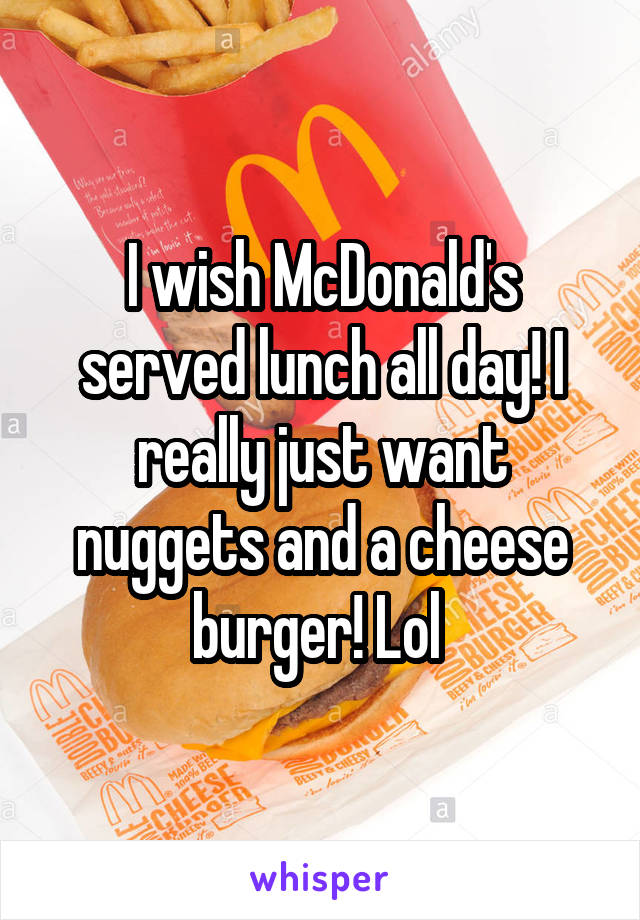I wish McDonald's served lunch all day! I really just want nuggets and a cheese burger! Lol 