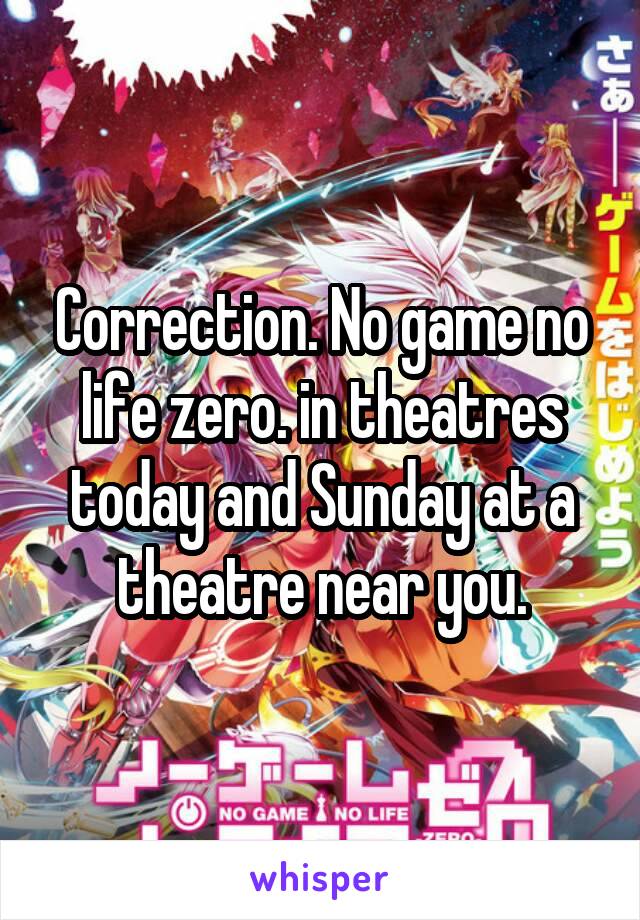 Correction. No game no life zero. in theatres today and Sunday at a theatre near you.
