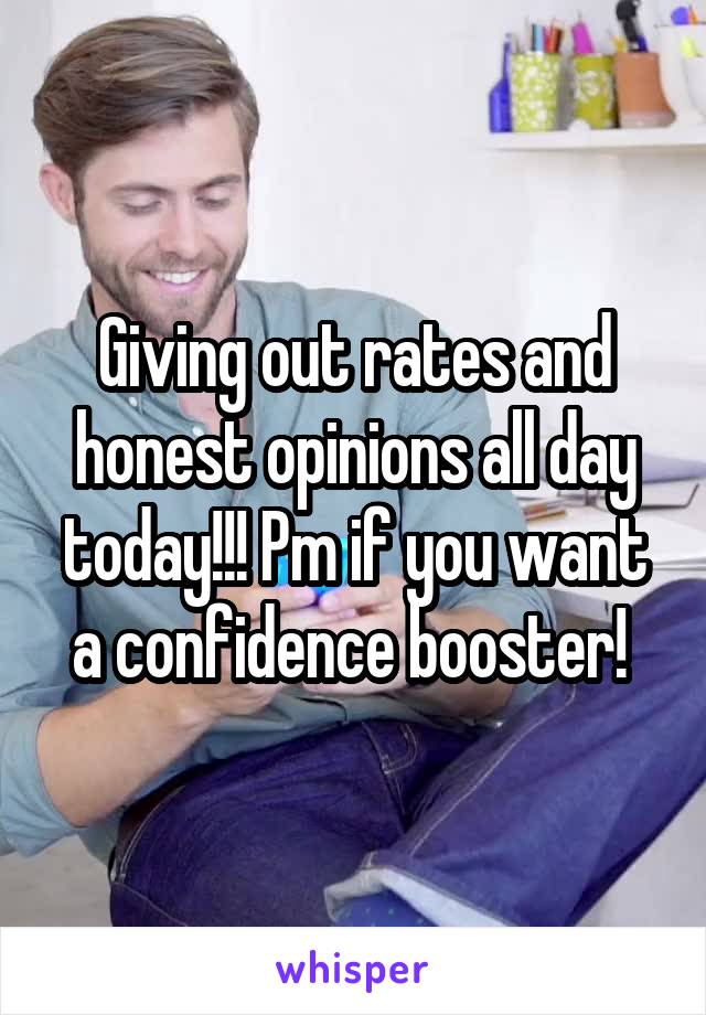 Giving out rates and honest opinions all day today!!! Pm if you want a confidence booster! 