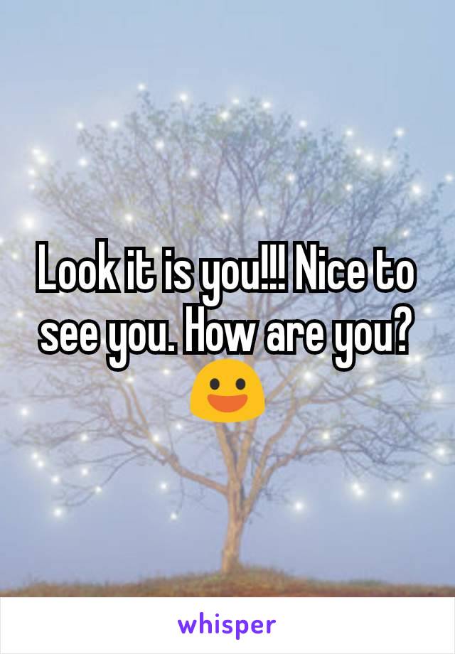 Look it is you!!! Nice to see you. How are you? 😃