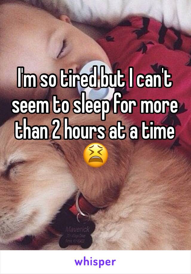 I'm so tired but I can't seem to sleep for more than 2 hours at a time 😫