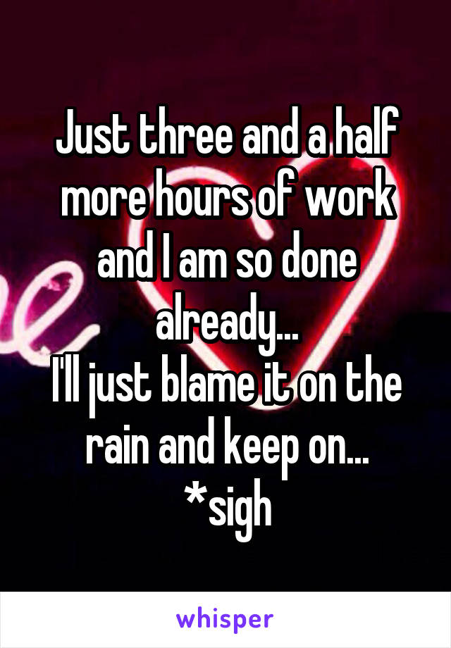 Just three and a half more hours of work and I am so done already...
I'll just blame it on the rain and keep on...
*sigh