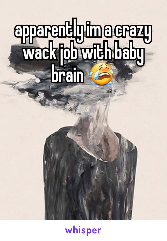 apparently im a crazy wack job with baby brain 😭