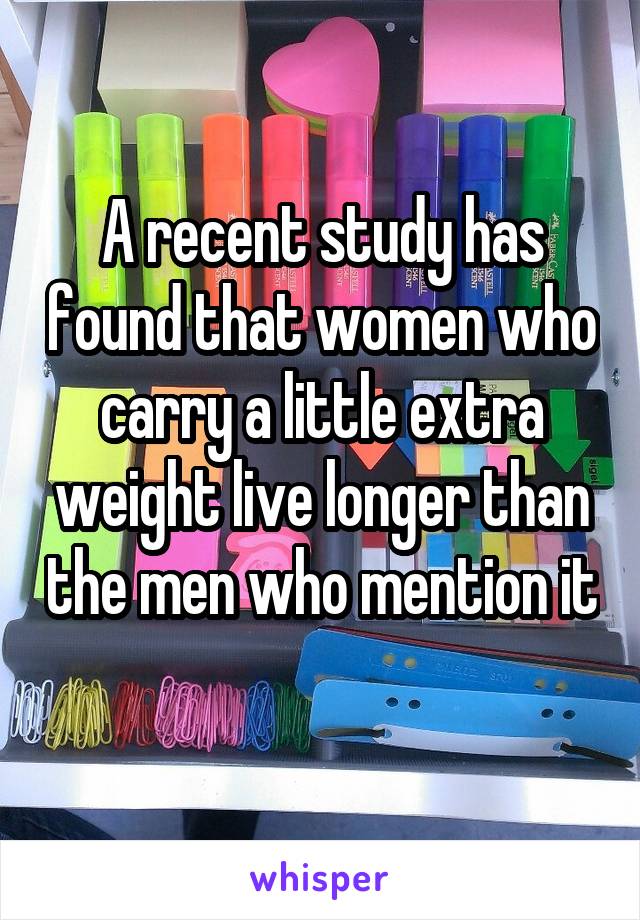 A recent study has found that women who carry a little extra weight live longer than the men who mention it 