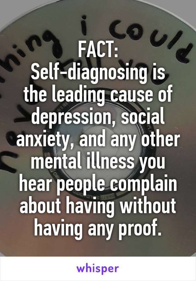 FACT:
Self-diagnosing is the leading cause of depression, social anxiety, and any other mental illness you hear people complain about having without having any proof.