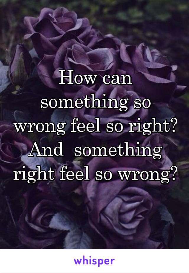 How can something so wrong feel so right? And  something right feel so wrong? 