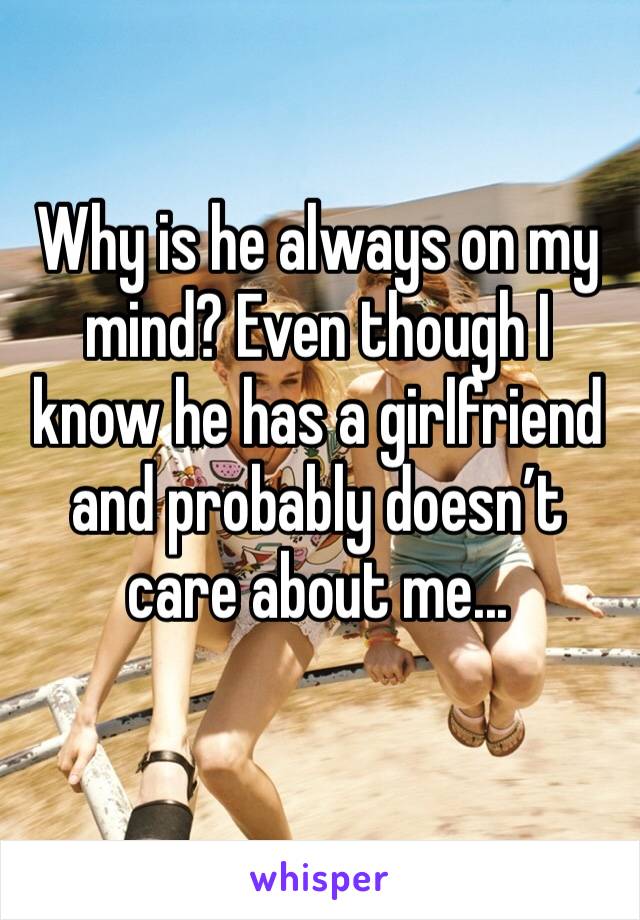 Why is he always on my mind? Even though I know he has a girlfriend and probably doesn’t care about me...