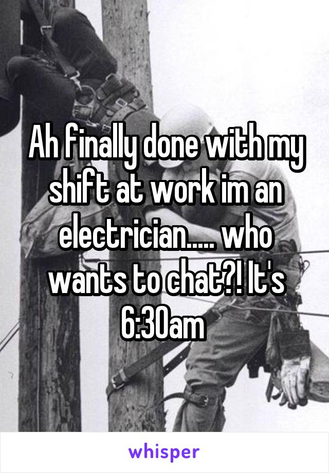 Ah finally done with my shift at work im an electrician..... who wants to chat?! It's 6:30am 