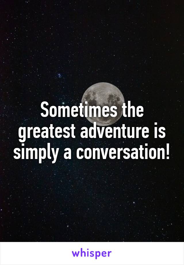 Sometimes the greatest adventure is simply a conversation!