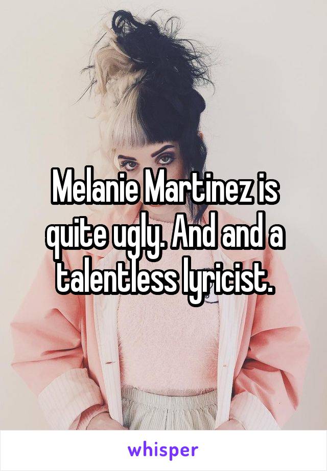 Melanie Martinez is quite ugly. And and a talentless lyricist.